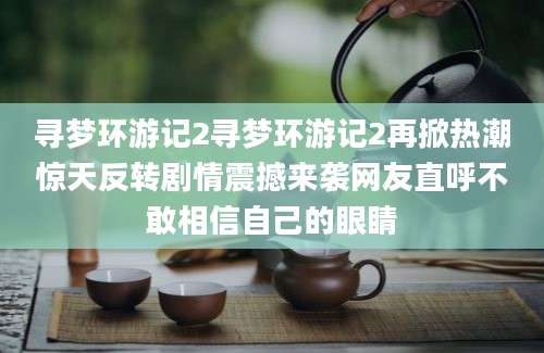 寻梦环游记2寻梦环游记2再掀热潮惊天反转剧情震撼来袭网友直呼不敢相信自己的眼睛