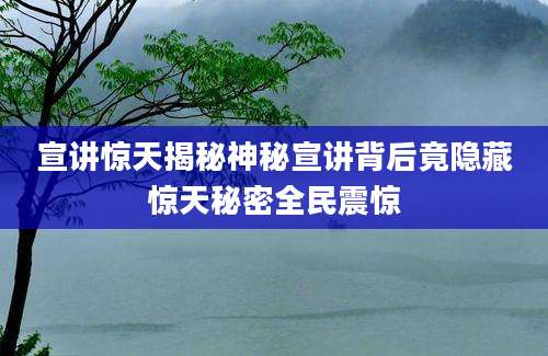 宣讲惊天揭秘神秘宣讲背后竟隐藏惊天秘密全民震惊