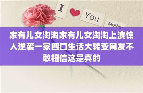 家有儿女淘淘家有儿女淘淘上演惊人逆袭一家四口生活大转变网友不敢相信这是真的