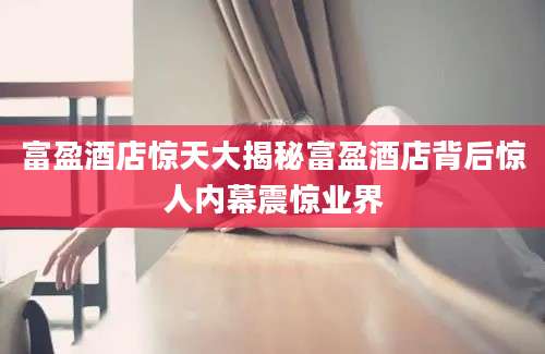 富盈酒店惊天大揭秘富盈酒店背后惊人内幕震惊业界