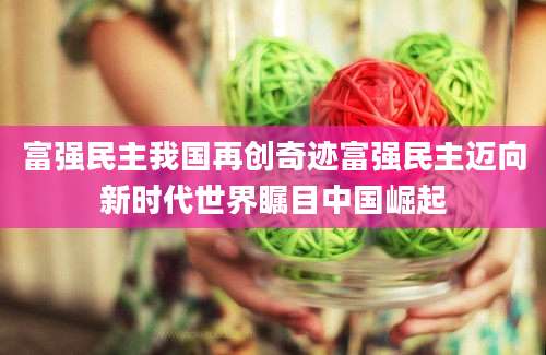 富强民主我国再创奇迹富强民主迈向新时代世界瞩目中国崛起