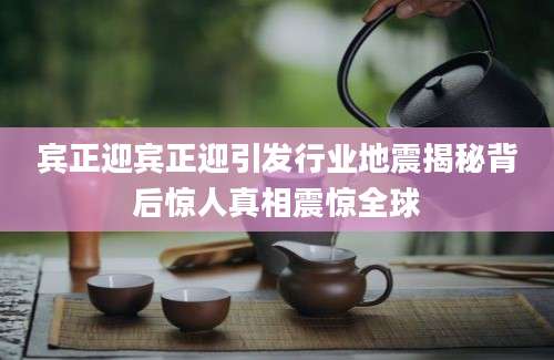 宾正迎宾正迎引发行业地震揭秘背后惊人真相震惊全球