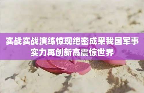 实战实战演练惊现绝密成果我国军事实力再创新高震惊世界
