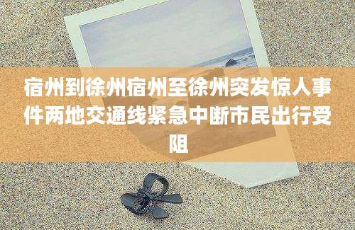 宿州到徐州宿州至徐州突发惊人事件两地交通线紧急中断市民出行受阻