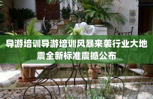 导游培训导游培训风暴来袭行业大地震全新标准震撼公布