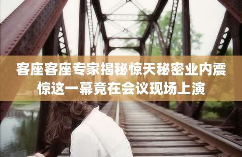 客座客座专家揭秘惊天秘密业内震惊这一幕竟在会议现场上演