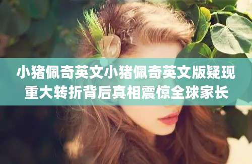 小猪佩奇英文小猪佩奇英文版疑现重大转折背后真相震惊全球家长