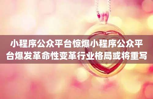 小程序公众平台惊爆小程序公众平台爆发革命性变革行业格局或将重写