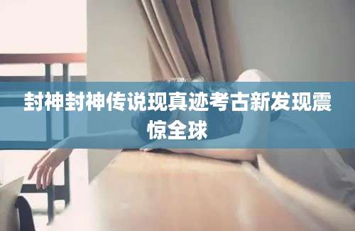封神封神传说现真迹考古新发现震惊全球