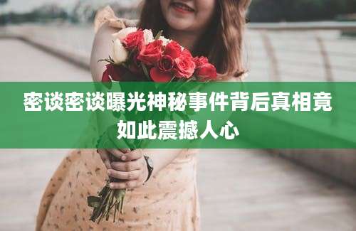 密谈密谈曝光神秘事件背后真相竟如此震撼人心