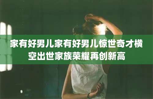 家有好男儿家有好男儿惊世奇才横空出世家族荣耀再创新高