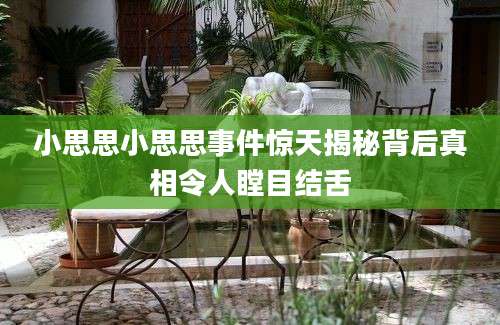 小思思小思思事件惊天揭秘背后真相令人瞠目结舌