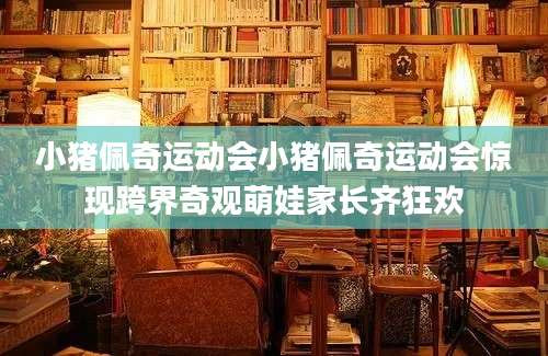 小猪佩奇运动会小猪佩奇运动会惊现跨界奇观萌娃家长齐狂欢