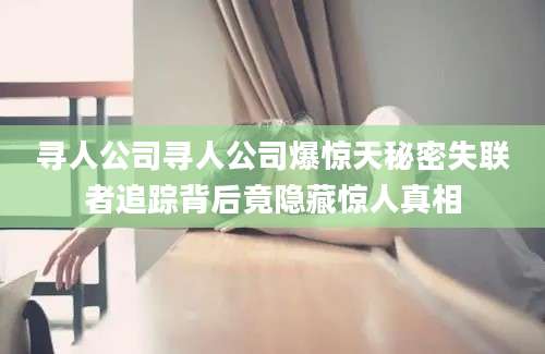 寻人公司寻人公司爆惊天秘密失联者追踪背后竟隐藏惊人真相
