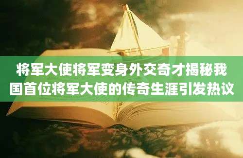 将军大使将军变身外交奇才揭秘我国首位将军大使的传奇生涯引发热议