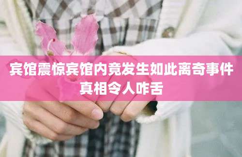 宾馆震惊宾馆内竟发生如此离奇事件真相令人咋舌