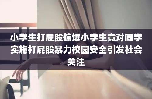 小学生打屁股惊爆小学生竟对同学实施打屁股暴力校园安全引发社会关注