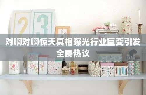 对啊对啊惊天真相曝光行业巨变引发全民热议