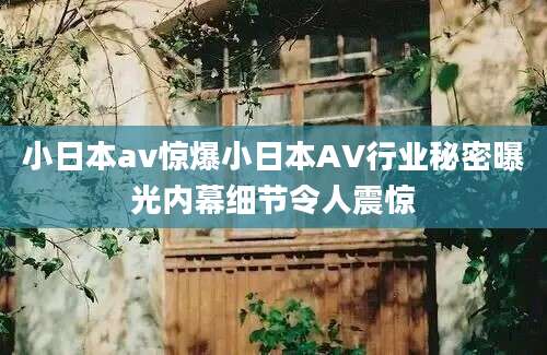 小日本av惊爆小日本AV行业秘密曝光内幕细节令人震惊