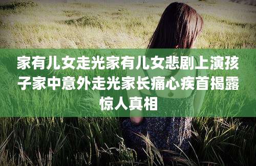 家有儿女走光家有儿女悲剧上演孩子家中意外走光家长痛心疾首揭露惊人真相