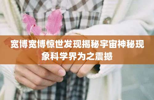 宽博宽博惊世发现揭秘宇宙神秘现象科学界为之震撼