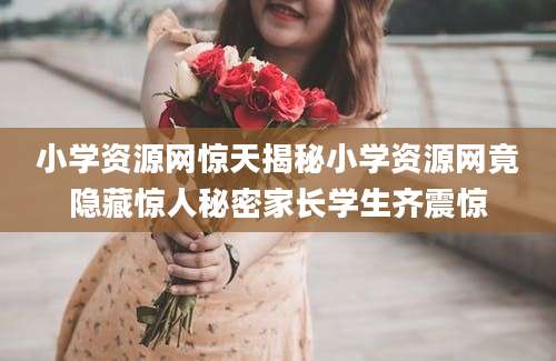 小学资源网惊天揭秘小学资源网竟隐藏惊人秘密家长学生齐震惊