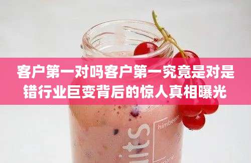 客户第一对吗客户第一究竟是对是错行业巨变背后的惊人真相曝光