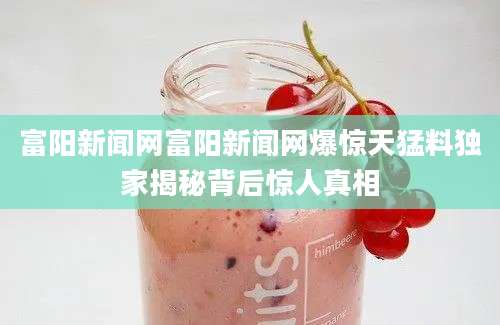 富阳新闻网富阳新闻网爆惊天猛料独家揭秘背后惊人真相