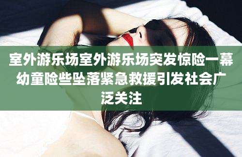 室外游乐场室外游乐场突发惊险一幕幼童险些坠落紧急救援引发社会广泛关注