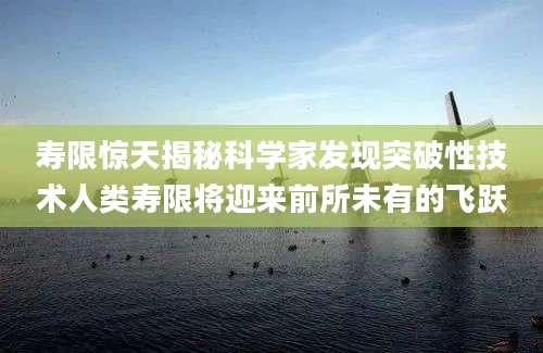 寿限惊天揭秘科学家发现突破性技术人类寿限将迎来前所未有的飞跃