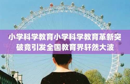小学科学教育小学科学教育革新突破竟引发全国教育界轩然大波