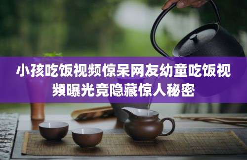 小孩吃饭视频惊呆网友幼童吃饭视频曝光竟隐藏惊人秘密