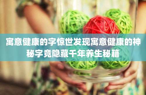 寓意健康的字惊世发现寓意健康的神秘字竟隐藏千年养生秘籍