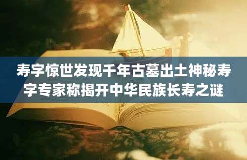 寿字惊世发现千年古墓出土神秘寿字专家称揭开中华民族长寿之谜