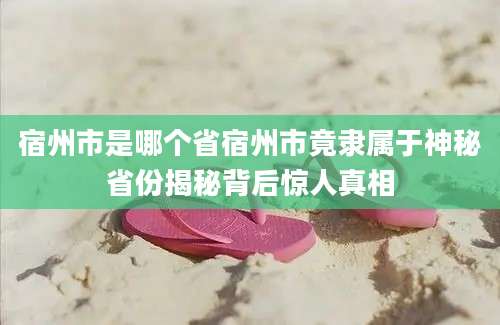 宿州市是哪个省宿州市竟隶属于神秘省份揭秘背后惊人真相