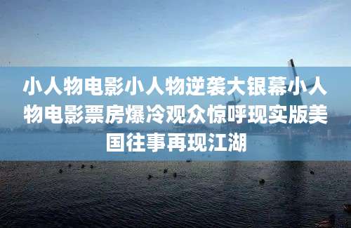 小人物电影小人物逆袭大银幕小人物电影票房爆冷观众惊呼现实版美国往事再现江湖
