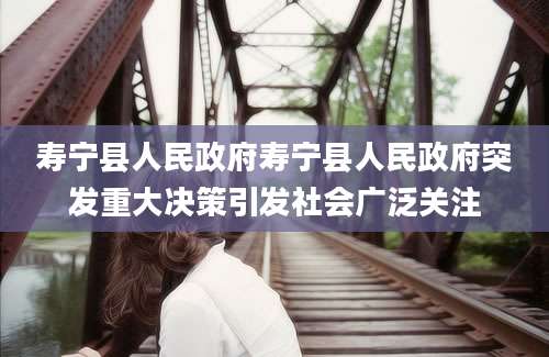 寿宁县人民政府寿宁县人民政府突发重大决策引发社会广泛关注