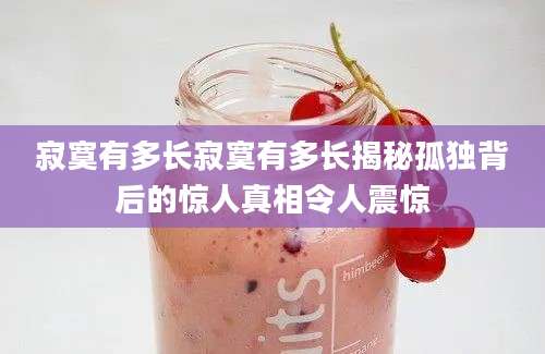寂寞有多长寂寞有多长揭秘孤独背后的惊人真相令人震惊