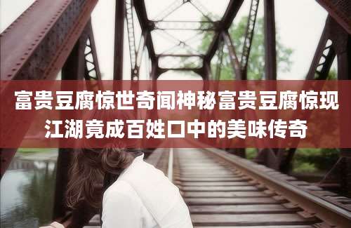 富贵豆腐惊世奇闻神秘富贵豆腐惊现江湖竟成百姓口中的美味传奇