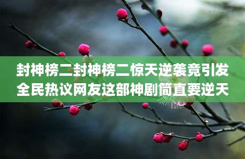 封神榜二封神榜二惊天逆袭竟引发全民热议网友这部神剧简直要逆天