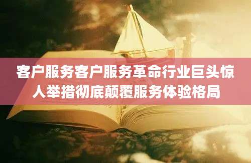客户服务客户服务革命行业巨头惊人举措彻底颠覆服务体验格局