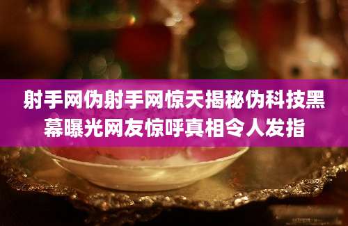 射手网伪射手网惊天揭秘伪科技黑幕曝光网友惊呼真相令人发指