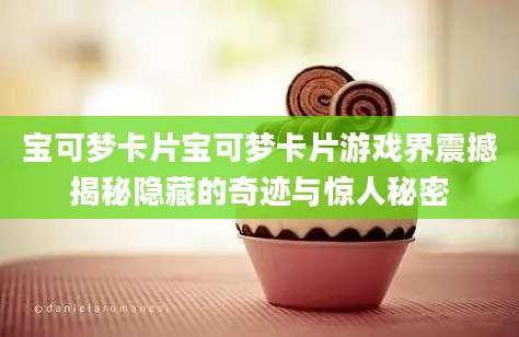 宝可梦卡片宝可梦卡片游戏界震撼揭秘隐藏的奇迹与惊人秘密