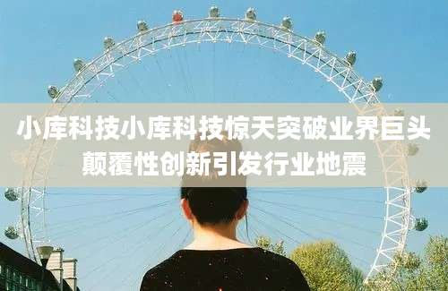 小库科技小库科技惊天突破业界巨头颠覆性创新引发行业地震