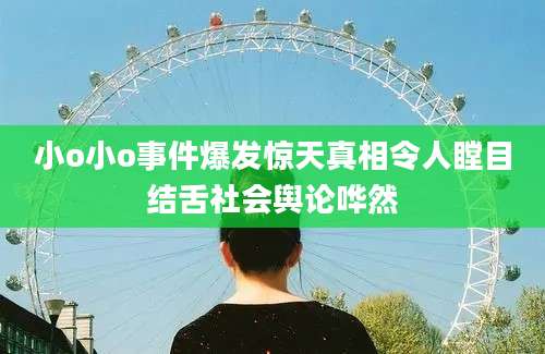 小o小o事件爆发惊天真相令人瞠目结舌社会舆论哗然