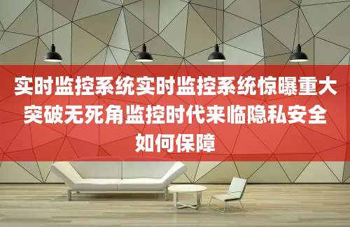 实时监控系统实时监控系统惊曝重大突破无死角监控时代来临隐私安全如何保障