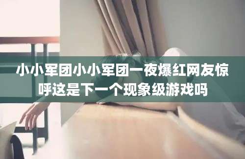 小小军团小小军团一夜爆红网友惊呼这是下一个现象级游戏吗