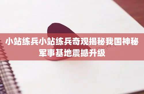 小站练兵小站练兵奇观揭秘我国神秘军事基地震撼升级