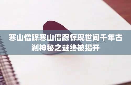 寒山僧踪寒山僧踪惊现世间千年古刹神秘之谜终被揭开
