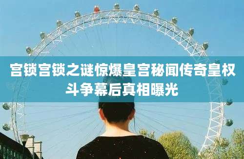 宫锁宫锁之谜惊爆皇宫秘闻传奇皇权斗争幕后真相曝光
